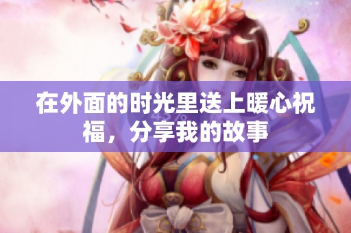 在外面的时光里送上暖心祝福，分享我的故事