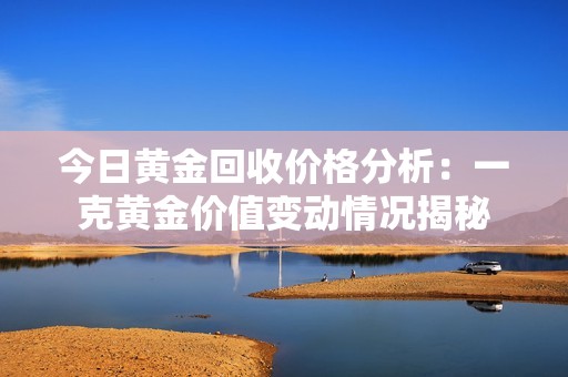 今日黄金回收价格分析：一克黄金价值变动情况揭秘