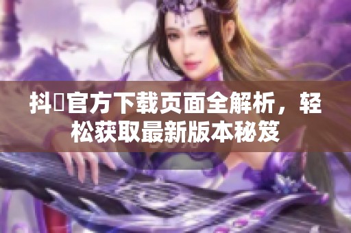 抖抈官方下载页面全解析，轻松获取最新版本秘笈