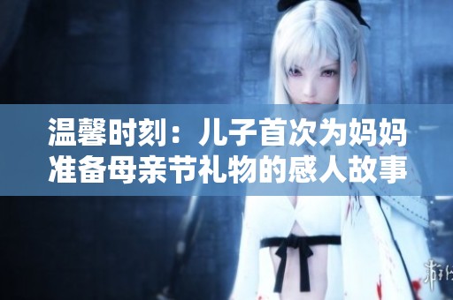 温馨时刻：儿子首次为妈妈准备母亲节礼物的感人故事