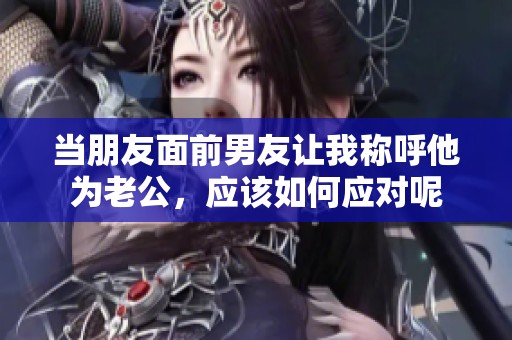 当朋友面前男友让我称呼他为老公，应该如何应对呢