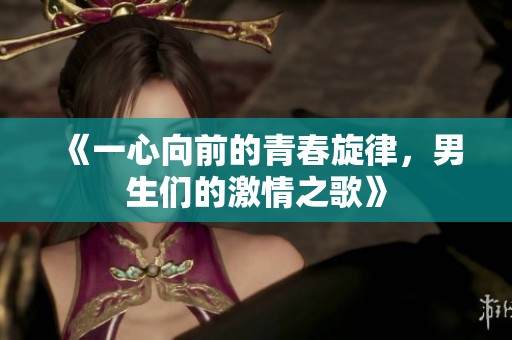 《一心向前的青春旋律，男生们的激情之歌》