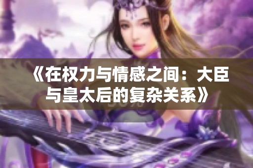 《在权力与情感之间：大臣与皇太后的复杂关系》