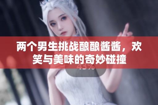 两个男生挑战酿酿酱酱，欢笑与美味的奇妙碰撞