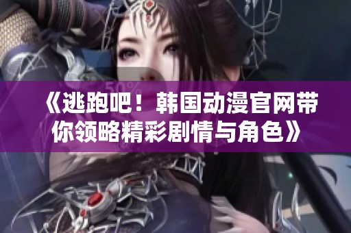 《逃跑吧！韩国动漫官网带你领略精彩剧情与角色》