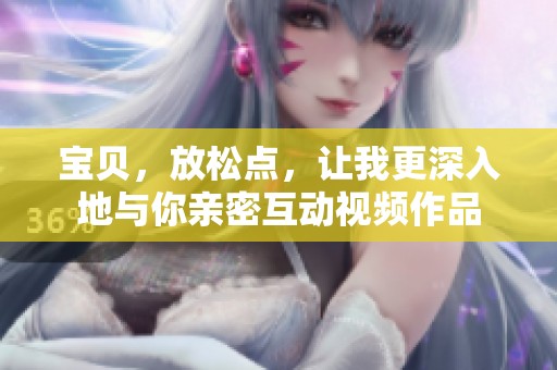 宝贝，放松点，让我更深入地与你亲密互动视频作品