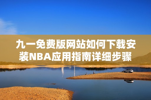 九一免费版网站如何下载安装NBA应用指南详细步骤分享