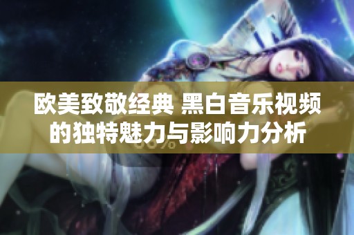 欧美致敬经典 黑白音乐视频的独特魅力与影响力分析