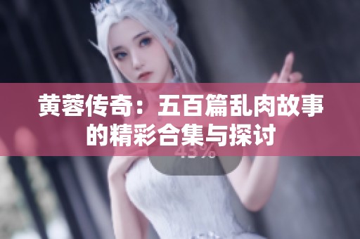 黄蓉传奇：五百篇乱肉故事的精彩合集与探讨
