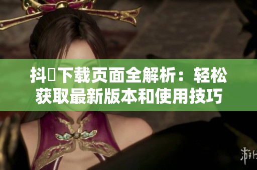 抖抈下载页面全解析：轻松获取最新版本和使用技巧