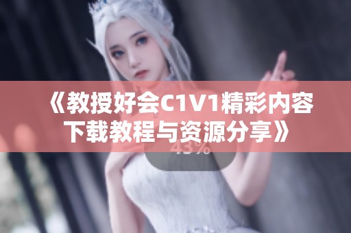 《教授好会C1V1精彩内容下载教程与资源分享》
