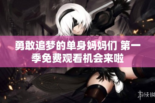勇敢追梦的单身妈妈们 第一季免费观看机会来啦