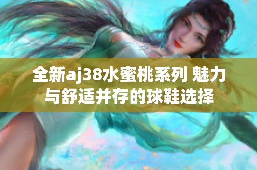 全新aj38水蜜桃系列 魅力与舒适并存的球鞋选择