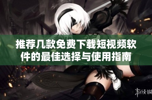 推荐几款免费下载短视频软件的最佳选择与使用指南