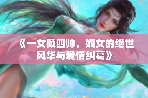 《一女倾四帅，嫡女的绝世风华与爱情纠葛》