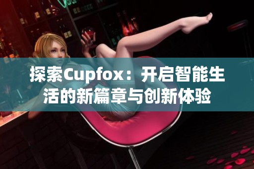 探索Cupfox：开启智能生活的新篇章与创新体验