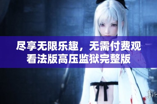 尽享无限乐趣，无需付费观看法版高压监狱完整版