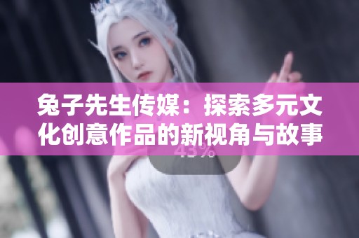 兔子先生传媒：探索多元文化创意作品的新视角与故事