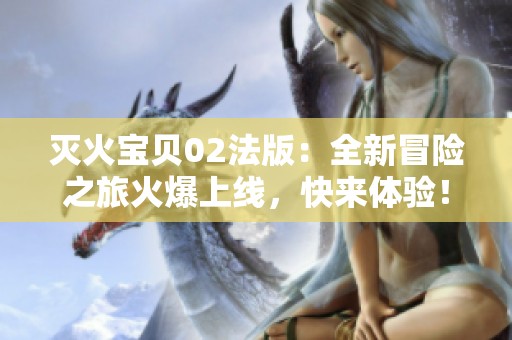 灭火宝贝02法版：全新冒险之旅火爆上线，快来体验！