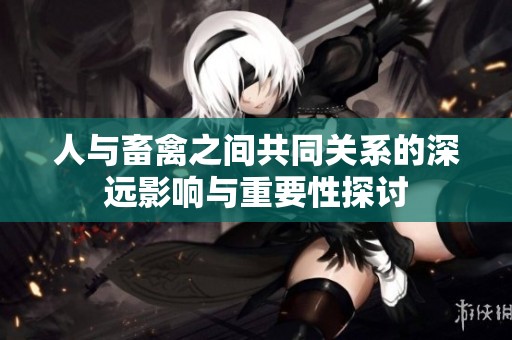 人与畜禽之间共同关系的深远影响与重要性探讨