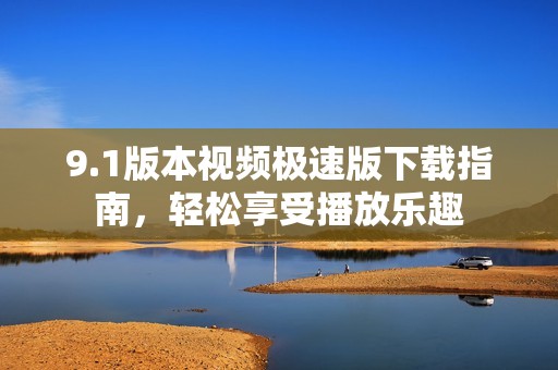 9.1版本视频极速版下载指南，轻松享受播放乐趣