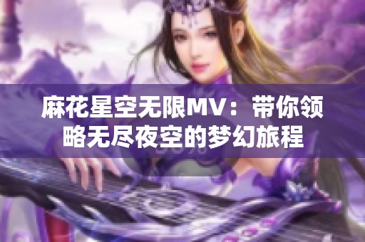 麻花星空无限MV：带你领略无尽夜空的梦幻旅程