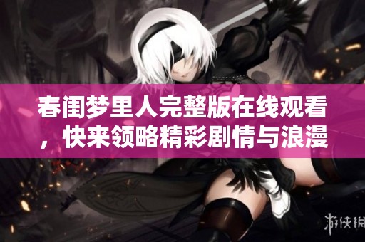 春闺梦里人完整版在线观看，快来领略精彩剧情与浪漫情感