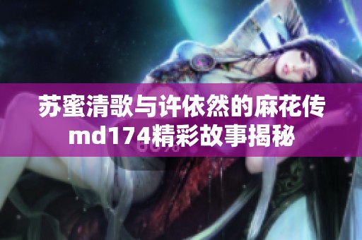 苏蜜清歌与许依然的麻花传md174精彩故事揭秘