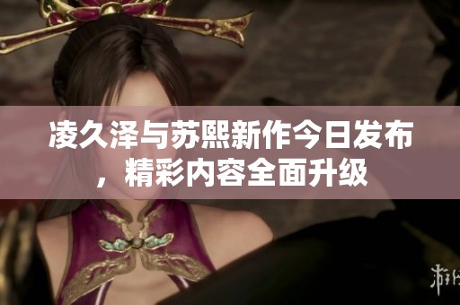 凌久泽与苏熙新作今日发布，精彩内容全面升级