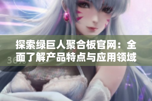 探索绿巨人聚合板官网：全面了解产品特点与应用领域