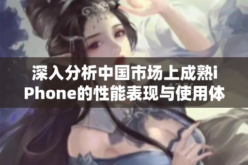 深入分析中国市场上成熟iPhone的性能表现与使用体验