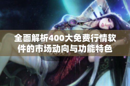 全面解析400大免费行情软件的市场动向与功能特色