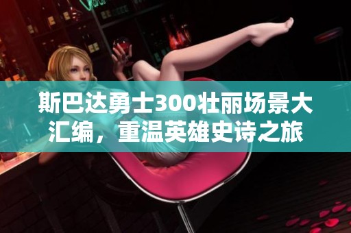 斯巴达勇士300壮丽场景大汇编，重温英雄史诗之旅