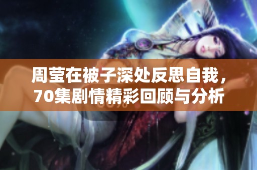 周莹在被子深处反思自我，70集剧情精彩回顾与分析
