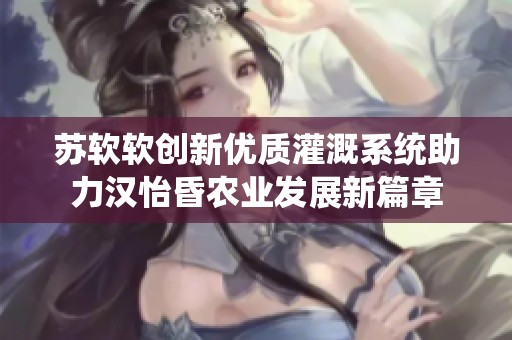 苏软软创新优质灌溉系统助力汉怡昏农业发展新篇章
