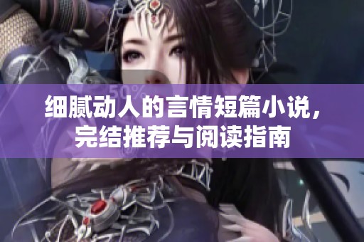 细腻动人的言情短篇小说，完结推荐与阅读指南