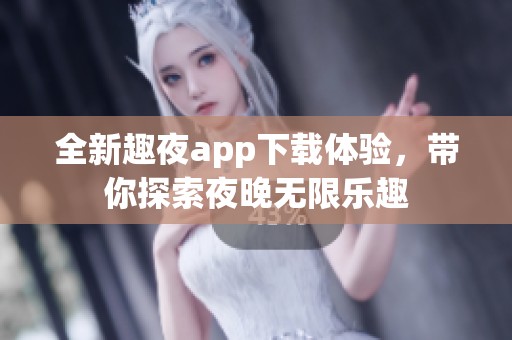 全新趣夜app下载体验，带你探索夜晚无限乐趣