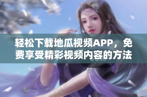 轻松下载地瓜视频APP，免费享受精彩视频内容的方法分享