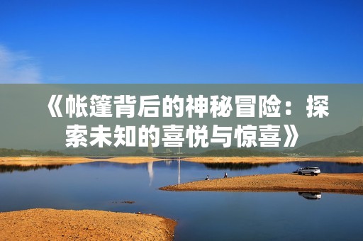 《帐篷背后的神秘冒险：探索未知的喜悦与惊喜》