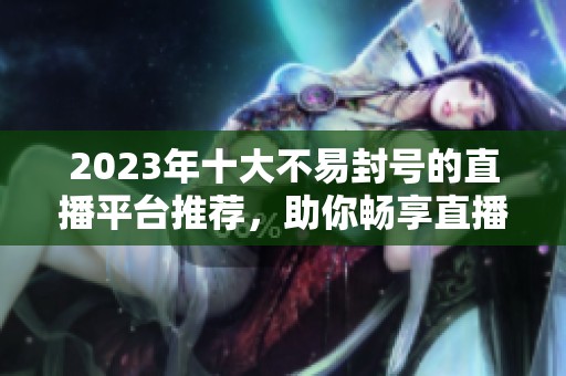2023年十大不易封号的直播平台推荐，助你畅享直播乐趣
