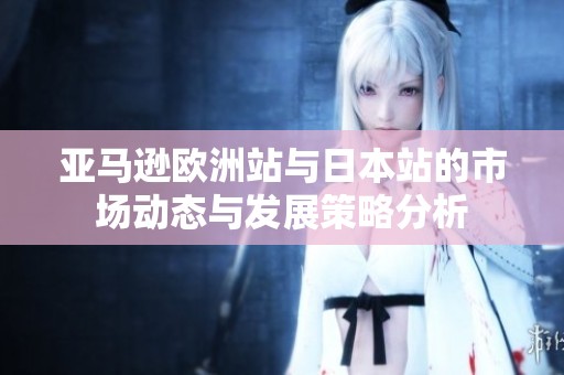 亚马逊欧洲站与日本站的市场动态与发展策略分析