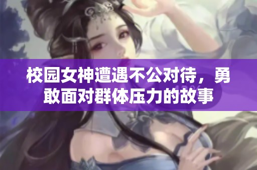 校园女神遭遇不公对待，勇敢面对群体压力的故事