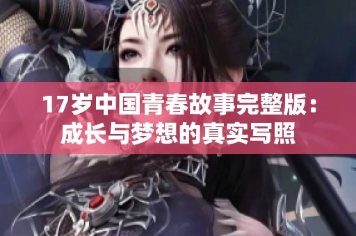 17岁中国青春故事完整版：成长与梦想的真实写照