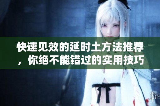 快速见效的延时土方法推荐，你绝不能错过的实用技巧
