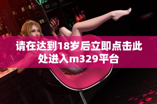请在达到18岁后立即点击此处进入m329平台