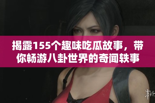揭露155个趣味吃瓜故事，带你畅游八卦世界的奇闻轶事