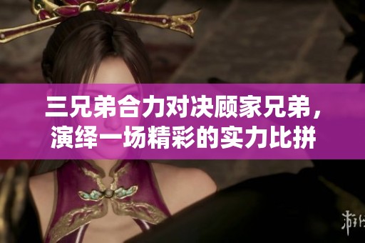 三兄弟合力对决顾家兄弟，演绎一场精彩的实力比拼