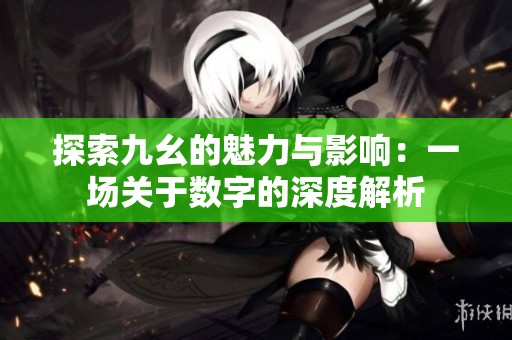 探索九幺的魅力与影响：一场关于数字的深度解析