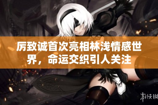 厉致诚首次亮相林浅情感世界，命运交织引人关注