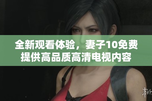 全新观看体验，妻子10免费提供高品质高清电视内容